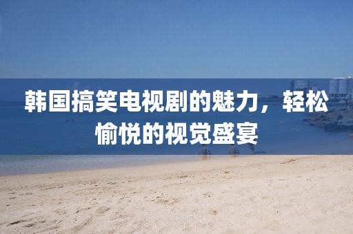 韓國搞笑電視劇的魅力，輕松愉悅的視覺盛宴