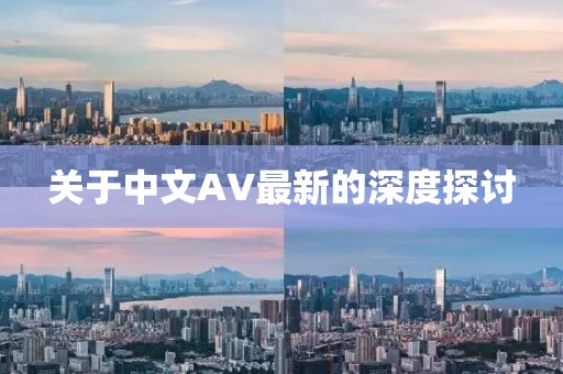 關(guān)于中文AV最新的深度探討