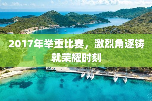 2017年舉重比賽，激烈角逐鑄就榮耀時刻