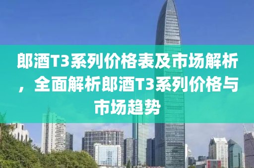 郎酒T3系列價格表及市場解析，全面解析郎酒T3系列價格與市場趨勢