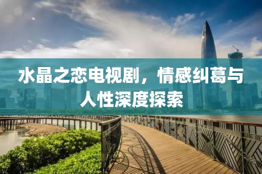 水晶之戀電視劇，情感糾葛與人性深度探索