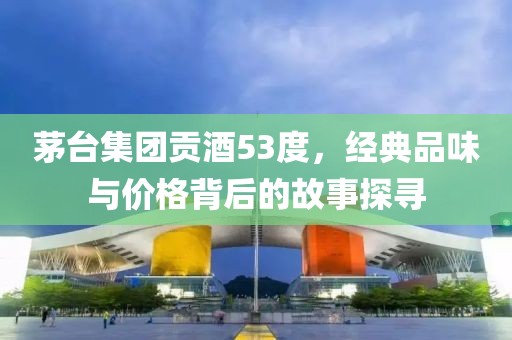 茅臺集團貢酒53度，經典品味與價格背后的故事探尋