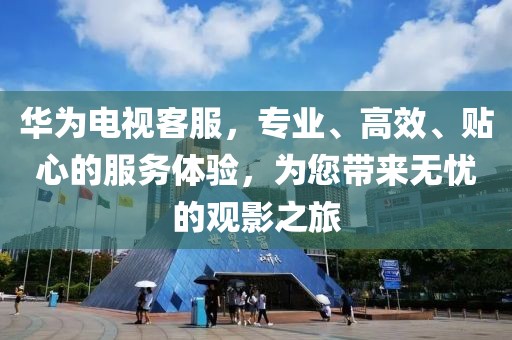 華為電視客服，專業(yè)、高效、貼心的服務體驗，為您帶來無憂的觀影之旅
