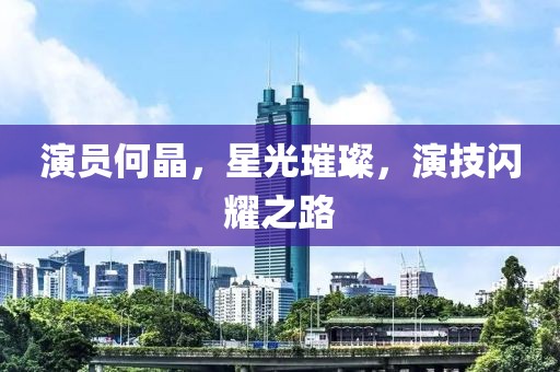 演員何晶，星光璀璨，演技閃耀之路