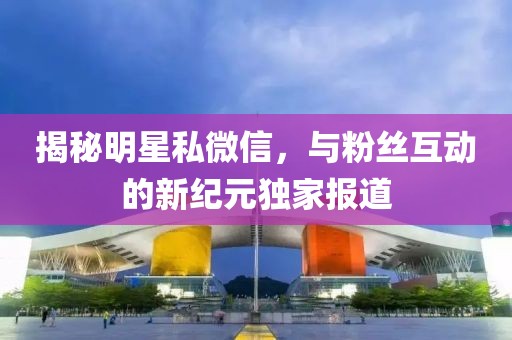 揭秘明星私微信，與粉絲互動的新紀元獨家報道