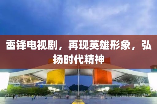 雷鋒電視劇，再現(xiàn)英雄形象，弘揚時代精神