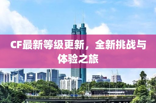 CF最新等級(jí)更新，全新挑戰(zhàn)與體驗(yàn)之旅