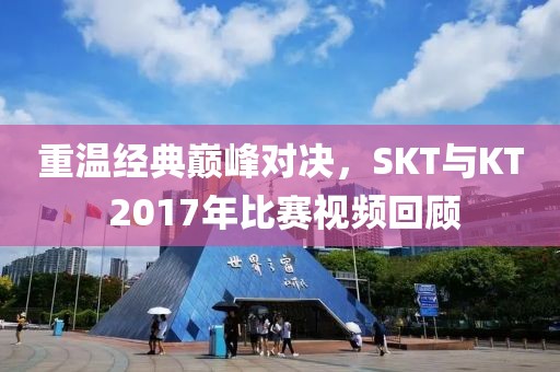 重溫經(jīng)典巔峰對(duì)決，SKT與KT 2017年比賽視頻回顧