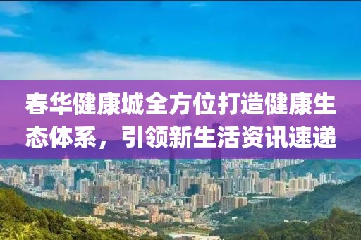 春華健康城全方位打造健康生態(tài)體系，引領(lǐng)新生活資訊速遞