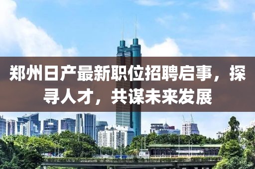 鄭州日產(chǎn)最新職位招聘啟事，探尋人才，共謀未來發(fā)展