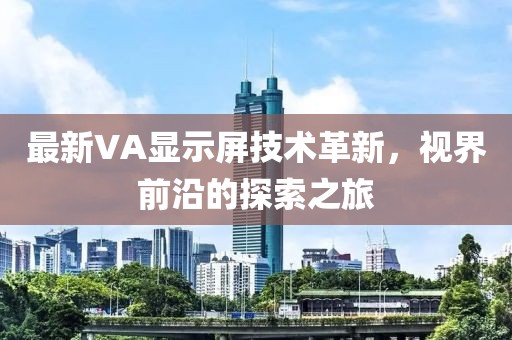 最新VA顯示屏技術(shù)革新，視界前沿的探索之旅