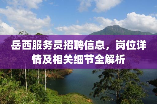 岳西服務員招聘信息，崗位詳情及相關細節(jié)全解析