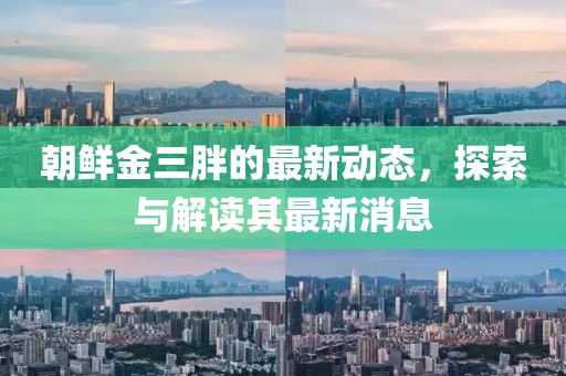 朝鮮金三胖的最新動態(tài)，探索與解讀其最新消息