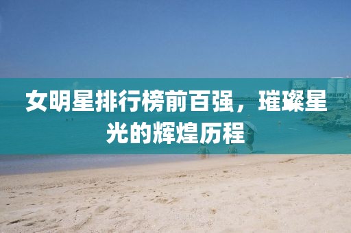 女明星排行榜前百強，璀璨星光的輝煌歷程