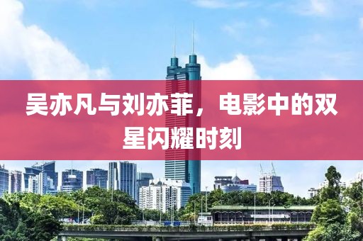 吳亦凡與劉亦菲，電影中的雙星閃耀時刻