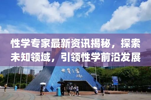 性學專家最新資訊揭秘，探索未知領域，引領性學前沿發(fā)展