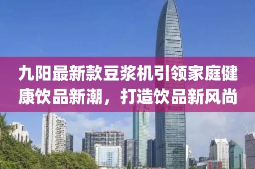 九陽最新款豆?jié){機(jī)引領(lǐng)家庭健康飲品新潮，打造飲品新風(fēng)尚