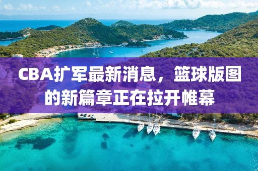 CBA擴(kuò)軍最新消息，籃球版圖的新篇章正在拉開(kāi)帷幕