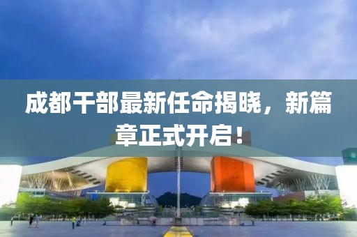 成都干部最新任命揭曉，新篇章正式開啟！
