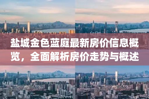 鹽城金色藍庭最新房價信息概覽，全面解析房價走勢與概述