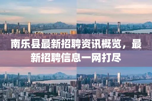 南樂(lè)縣最新招聘資訊概覽，最新招聘信息一網(wǎng)打盡