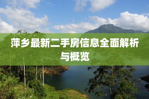 萍鄉(xiāng)最新二手房信息全面解析與概覽