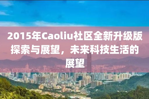 2015年Caoliu社區(qū)全新升級(jí)版探索與展望，未來(lái)科技生活的展望