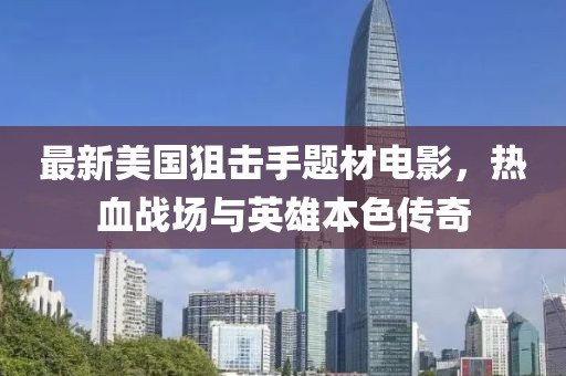 最新美國狙擊手題材電影，熱血戰(zhàn)場與英雄本色傳奇