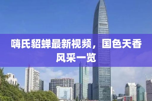 嗨氏貂蟬最新視頻，國(guó)色天香風(fēng)采一覽