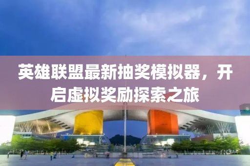 英雄聯(lián)盟最新抽獎(jiǎng)模擬器，開啟虛擬獎(jiǎng)勵(lì)探索之旅