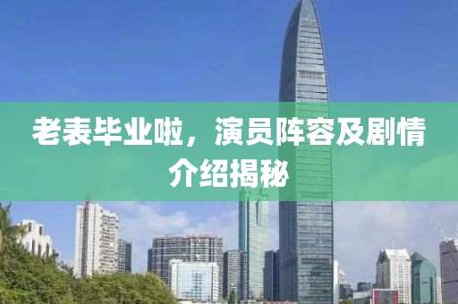 老表畢業(yè)啦，演員陣容及劇情介紹揭秘