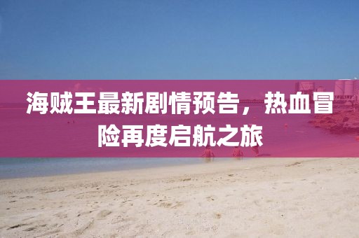 海賊王最新劇情預告，熱血冒險再度啟航之旅