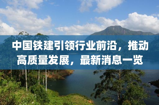 中國鐵建引領行業(yè)前沿，推動高質(zhì)量發(fā)展，最新消息一覽