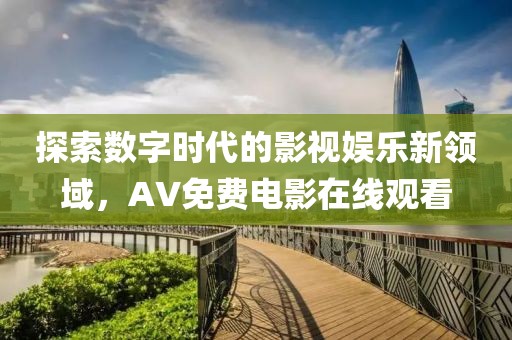 探索數(shù)字時代的影視娛樂新領域，AV免費電影在線觀看