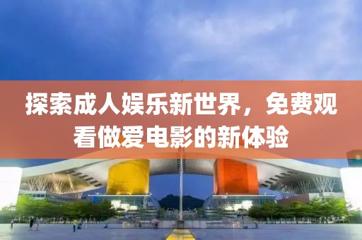 探索成人娛樂新世界，免費觀看做愛電影的新體驗