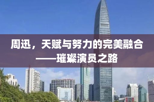 周迅，天賦與努力的完美融合——璀璨演員之路