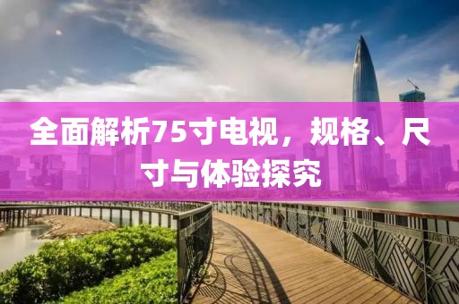 全面解析75寸電視，規(guī)格、尺寸與體驗探究