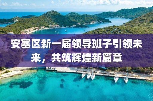 安塞區(qū)新一屆領(lǐng)導(dǎo)班子引領(lǐng)未來，共筑輝煌新篇章