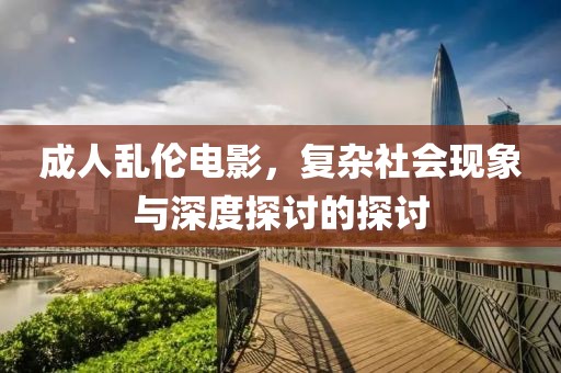 成人亂倫電影，復(fù)雜社會(huì)現(xiàn)象與深度探討的探討