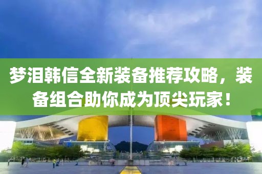 夢淚韓信全新裝備推薦攻略，裝備組合助你成為頂尖玩家！