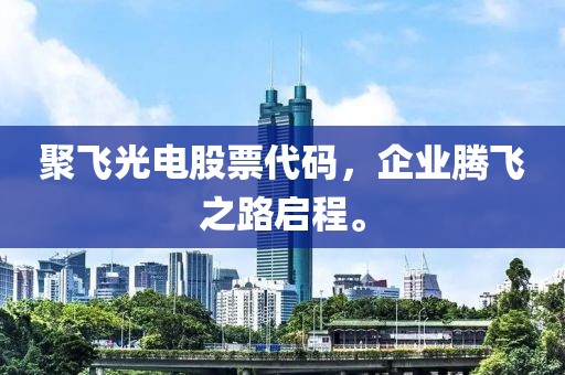 聚飛光電股票代碼，企業(yè)騰飛之路啟程。