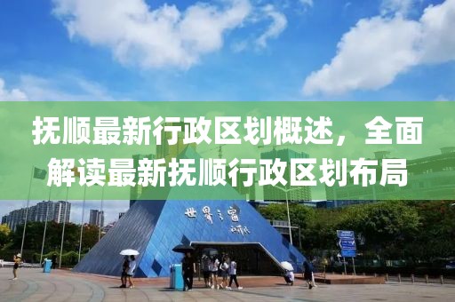 撫順最新行政區(qū)劃概述，全面解讀最新?lián)犴樞姓^(qū)劃布局