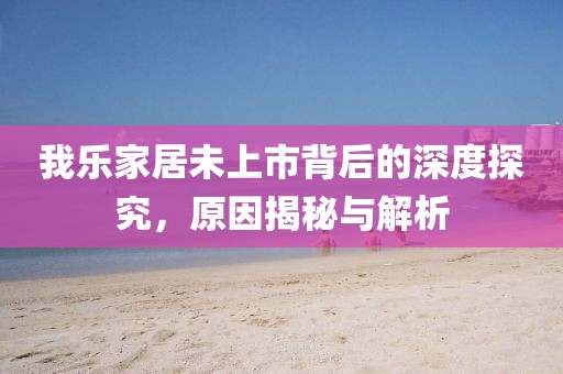 我樂家居未上市背后的深度探究，原因揭秘與解析