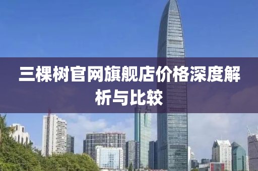 三棵樹官網(wǎng)旗艦店價(jià)格深度解析與比較