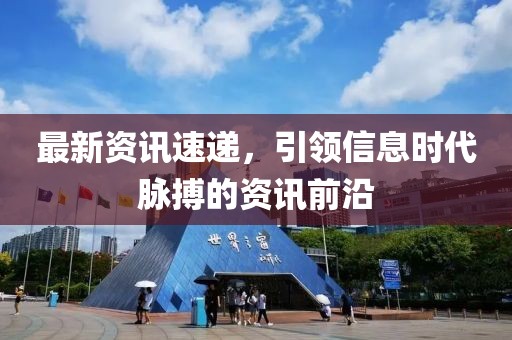 最新資訊速遞，引領(lǐng)信息時(shí)代脈搏的資訊前沿