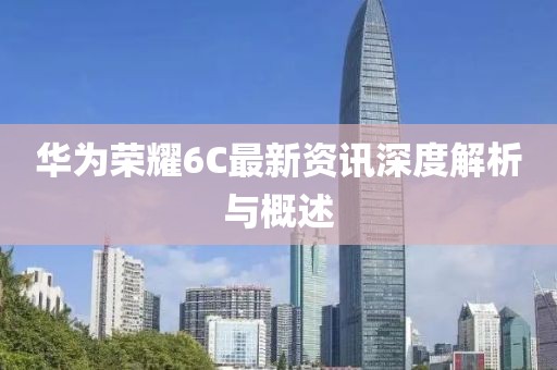 華為榮耀6C最新資訊深度解析與概述