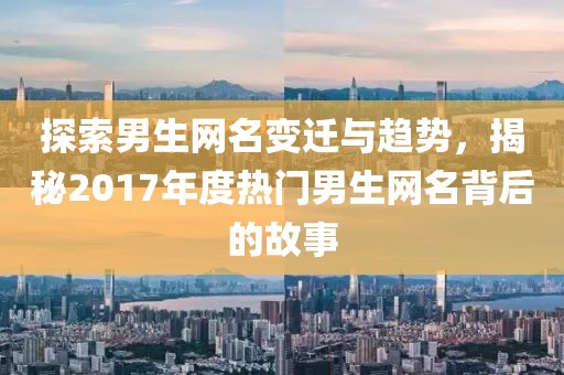 探索男生網名變遷與趨勢，揭秘2017年度熱門男生網名背后的故事