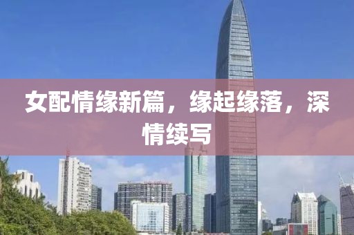 女配情緣新篇，緣起緣落，深情續(xù)寫