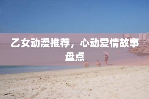 乙女動(dòng)漫推薦，心動(dòng)愛(ài)情故事盤(pán)點(diǎn)