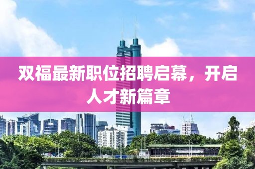 雙福最新職位招聘啟幕，開(kāi)啟人才新篇章